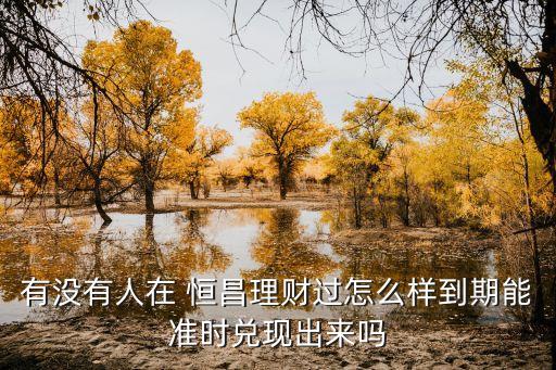 有沒(méi)有人在 恒昌理財(cái)過(guò)怎么樣到期能準(zhǔn)時(shí)兌現(xiàn)出來(lái)嗎