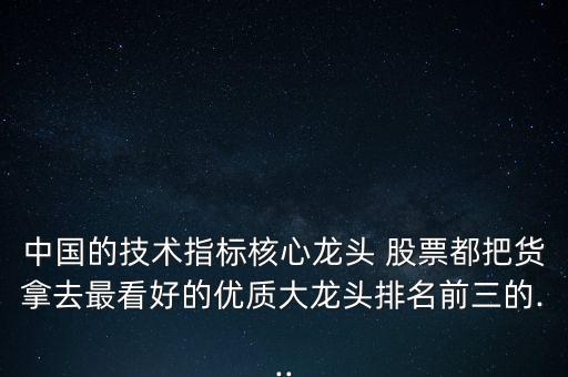 中國的技術(shù)指標核心龍頭 股票都把貨拿去最看好的優(yōu)質(zhì)大龍頭排名前三的...