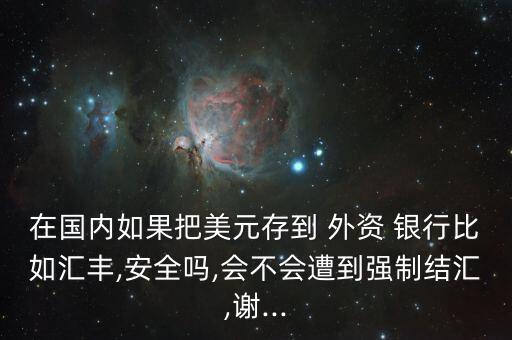 在國內(nèi)如果把美元存到 外資 銀行比如匯豐,安全嗎,會不會遭到強制結(jié)匯,謝...