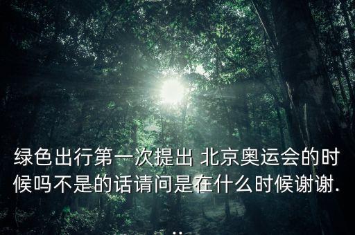 綠色出行第一次提出 北京奧運(yùn)會的時(shí)候嗎不是的話請問是在什么時(shí)候謝謝...