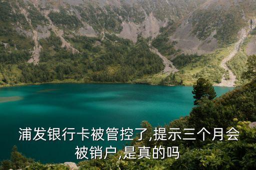  浦發(fā)銀行卡被管控了,提示三個(gè)月會(huì)被銷戶,是真的嗎