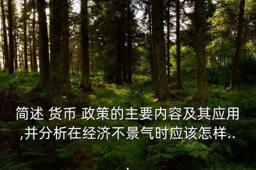 簡述 貨幣 政策的主要內(nèi)容及其應(yīng)用,并分析在經(jīng)濟(jì)不景氣時(shí)應(yīng)該怎樣...