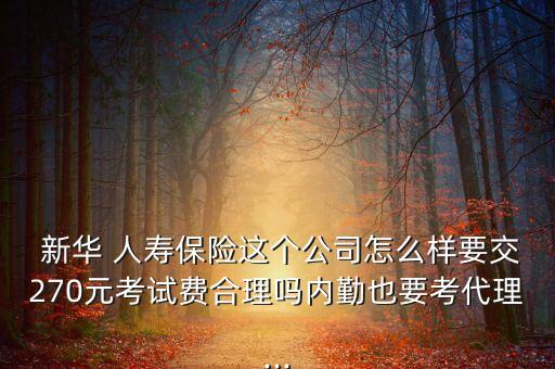  新華 人壽保險這個公司怎么樣要交270元考試費合理嗎內(nèi)勤也要考代理...