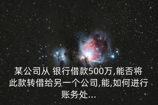 某公司從 銀行借款500萬,能否將此款轉借給另一個公司,能,如何進行賬務處...