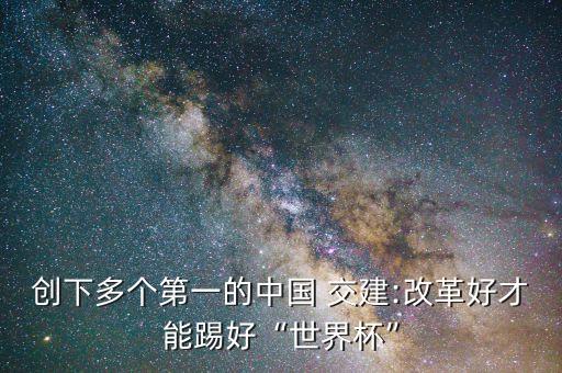創(chuàng)下多個(gè)第一的中國(guó) 交建:改革好才能踢好“世界杯”
