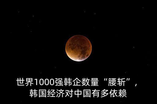 世界1000強(qiáng)韓企數(shù)量“腰斬”, 韓國經(jīng)濟(jì)對(duì)中國有多依賴