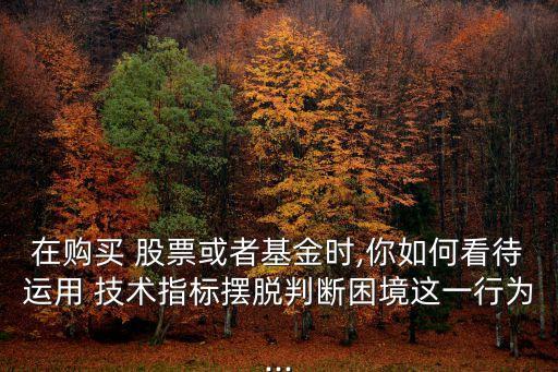 在購(gòu)買(mǎi) 股票或者基金時(shí),你如何看待運(yùn)用 技術(shù)指標(biāo)擺脫判斷困境這一行為...