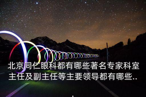  北京同仁眼科都有哪些著名專家科室主任及副主任等主要領導都有哪些...