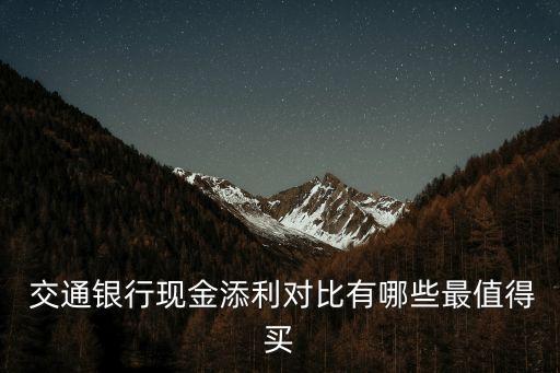  交通銀行現(xiàn)金添利對(duì)比有哪些最值得買(mǎi)