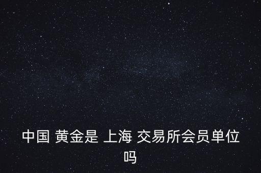 中國(guó) 黃金是 上海 交易所會(huì)員單位嗎