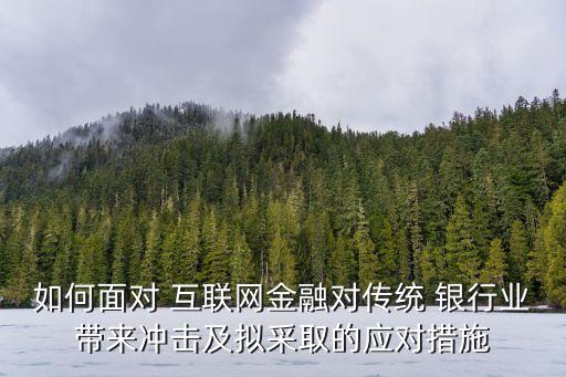 如何面對 互聯(lián)網(wǎng)金融對傳統(tǒng) 銀行業(yè)帶來沖擊及擬采取的應(yīng)對措施