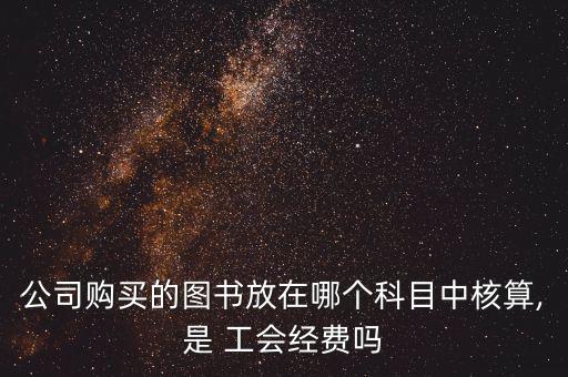 公司購買的圖書放在哪個(gè)科目中核算,是 工會(huì)經(jīng)費(fèi)嗎
