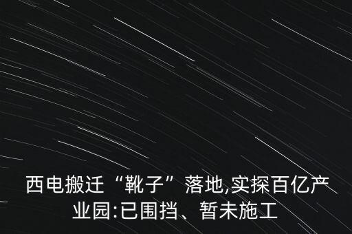  西電搬遷“靴子”落地,實探百億產(chǎn)業(yè)園:已圍擋、暫未施工