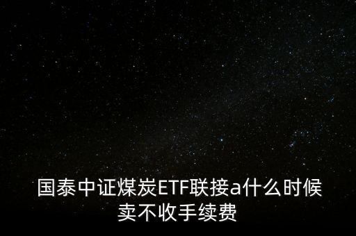  國泰中證煤炭ETF聯(lián)接a什么時候賣不收手續(xù)費(fèi)