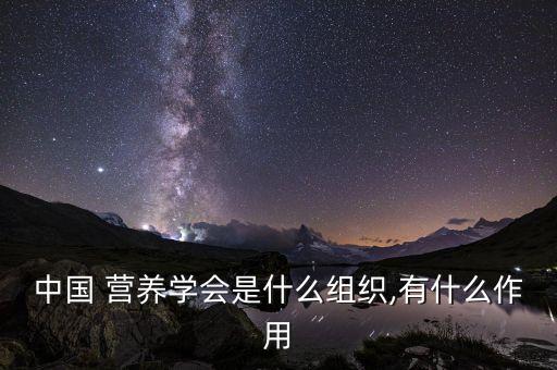 中國(guó) 營(yíng)養(yǎng)學(xué)會(huì)是什么組織,有什么作用