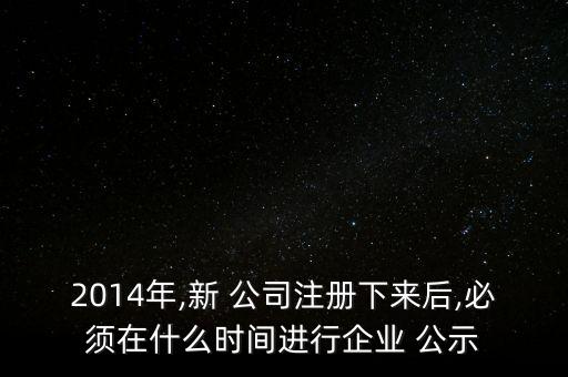 2014年,新 公司注冊下來后,必須在什么時間進(jìn)行企業(yè) 公示