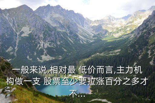 一般來說,相對最 低價而言,主力機構(gòu)做一支 股票至少要拉漲百分之多才不...