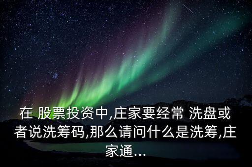 在 股票投資中,莊家要經(jīng)常 洗盤(pán)或者說(shuō)洗籌碼,那么請(qǐng)問(wèn)什么是洗籌,莊家通...
