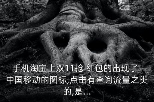 手機(jī)淘寶上雙11搶 紅包的出現(xiàn)了 中國(guó)移動(dòng)的圖標(biāo),點(diǎn)擊有查詢流量之類的,是...