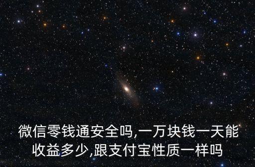  微信零錢通安全嗎,一萬塊錢一天能收益多少,跟支付寶性質(zhì)一樣嗎