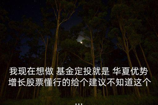 我現(xiàn)在想做 基金定投就是 華夏優(yōu)勢 增長股票懂行的給個(gè)建議不知道這個(gè)...