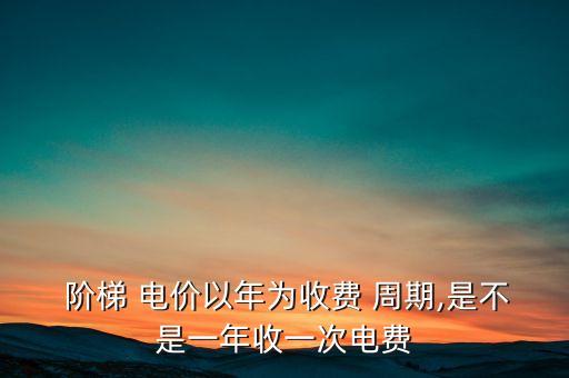  階梯 電價以年為收費 周期,是不是一年收一次電費