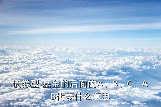 債券型 基金的后面的A、B、C、AB代表什么意思