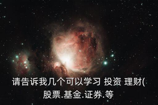 請告訴我?guī)讉€(gè)可以學(xué)習(xí) 投資 理財(cái)(股票.基金.證券.等