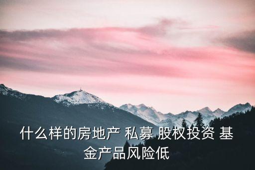 什么樣的房地產(chǎn) 私募 股權(quán)投資 基金產(chǎn)品風險低