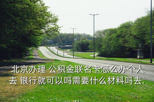  北京辦理 公積金聯(lián)名卡怎么辦個(gè)人去 銀行就可以嗎需要什么材料嗎去...