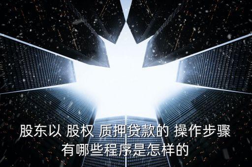 股東以 股權 質(zhì)押貸款的 操作步驟有哪些程序是怎樣的