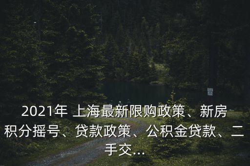 2021年 上海最新限購政策、新房積分搖號、貸款政策、公積金貸款、二手交...