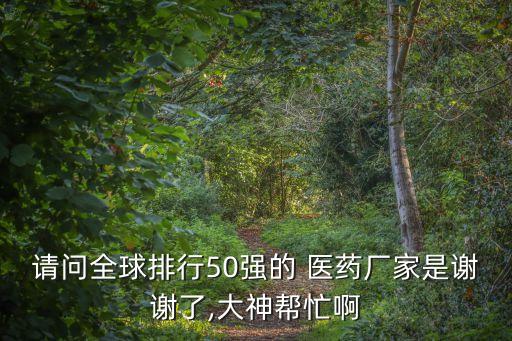 請(qǐng)問(wèn)全球排行50強(qiáng)的 醫(yī)藥廠家是謝謝了,大神幫忙啊