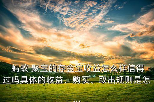  螞蟻 聚寶的存金寶收益怎么樣信得過嗎具體的收益、購買、取出規(guī)則是怎...
