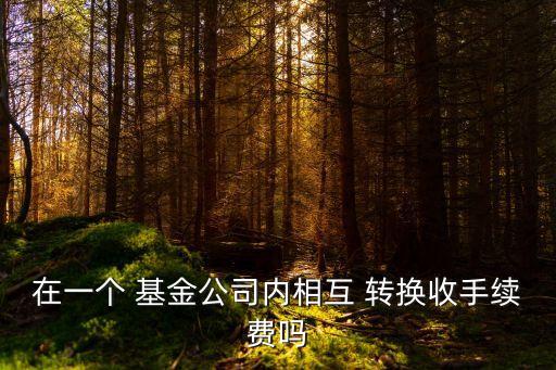 在一個 基金公司內(nèi)相互 轉換收手續(xù)費嗎