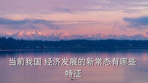 當(dāng)前我國 經(jīng)濟發(fā)展的新常態(tài)有哪些 特征