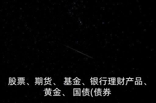 股票、期貨、 基金、銀行理財(cái)產(chǎn)品、黃金、 國(guó)債(債券