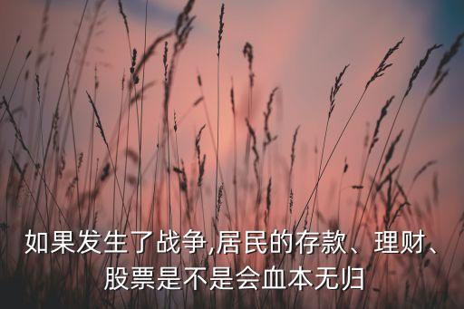 如果發(fā)生了戰(zhàn)爭(zhēng),居民的存款、理財(cái)、 股票是不是會(huì)血本無歸