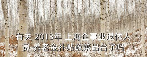 有關 2013年 上海企事業(yè)退休人員 養(yǎng)老金補貼政策出臺了嗎