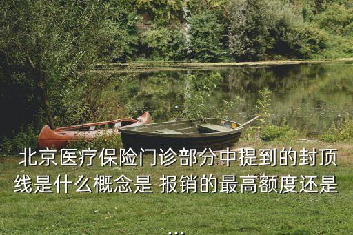  北京醫(yī)療保險(xiǎn)門診部分中提到的封頂線是什么概念是 報(bào)銷的最高額度還是...