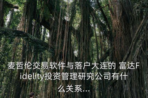 麥哲倫交易軟件與落戶(hù)大連的 富達(dá)Fidelity投資管理研究公司有什么關(guān)系...