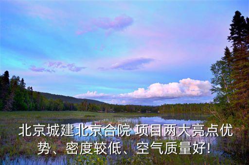  北京城建北京合院 項(xiàng)目兩大亮點(diǎn)優(yōu)勢、密度較低、空氣質(zhì)量好!