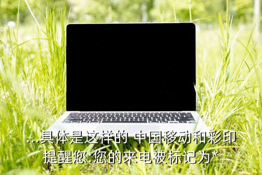 ...具體是這樣的 中國(guó)移動(dòng)和彩印提醒您:您的來(lái)電被標(biāo)記為*