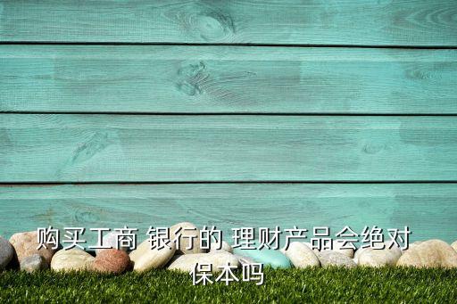 購買工商 銀行的 理財(cái)產(chǎn)品會絕對 保本嗎