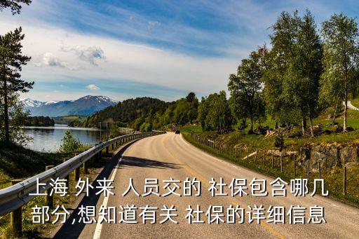 上海 外來(lái) 人員交的 社保包含哪幾部分,想知道有關(guān) 社保的詳細(xì)信息