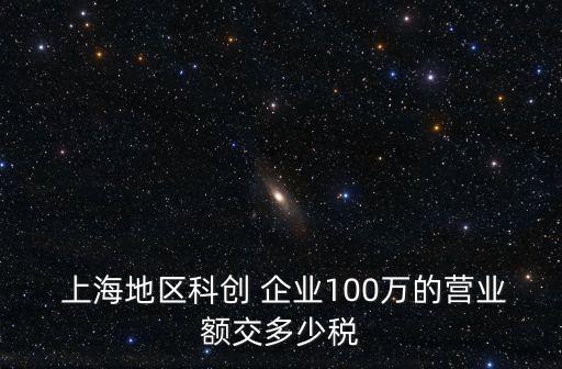  上海地區(qū)科創(chuàng) 企業(yè)100萬的營(yíng)業(yè)額交多少稅