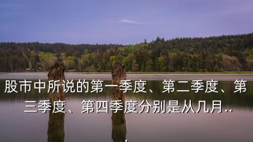 股市中所說的第一季度、第二季度、第 三季度、第四季度分別是從幾月...