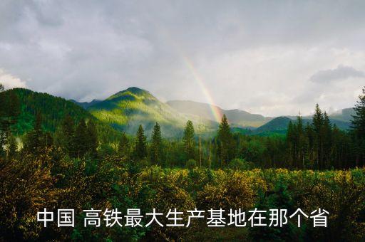 中國(guó) 高鐵最大生產(chǎn)基地在那個(gè)省