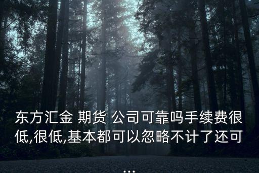 東方匯金 期貨 公司可靠嗎手續(xù)費(fèi)很低,很低,基本都可以忽略不計(jì)了還可...