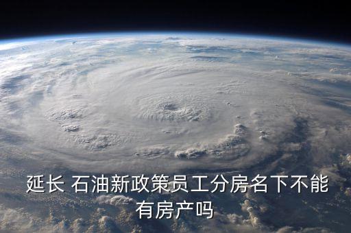 延長(zhǎng) 石油新政策員工分房名下不能有房產(chǎn)嗎
